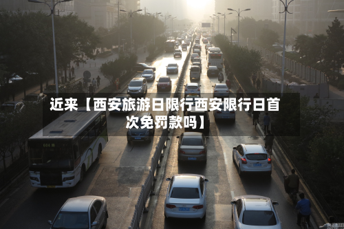 近来【西安旅游日限行西安限行日首次免罚款吗】-第1张图片