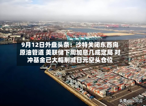 9月12日外盘头条：沙特关闭东西向原油管道 美联储下周加息几成定局 对冲基金已大幅削减日元空头仓位-第1张图片