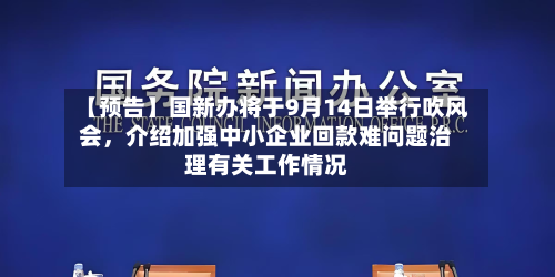 【预告】国新办将于9月14日举行吹风会	，介绍加强中小企业回款难问题治理有关工作情况-第1张图片