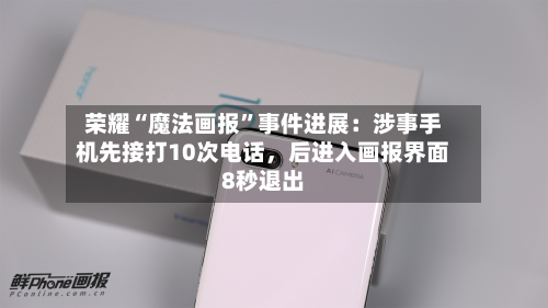 荣耀“魔法画报”事件进展：涉事手机先接打10次电话，后进入画报界面8秒退出-第1张图片