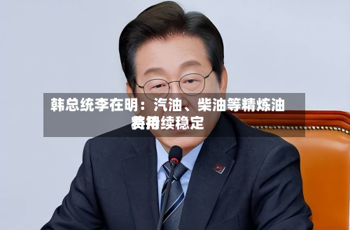 韩总统李在明：汽油、柴油等精炼油费用将持续稳定-第1张图片