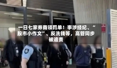 一日七家券商领罚单！事涉经纪、“股市小作文	”、反洗钱等	，高管同步被追责-第2张图片