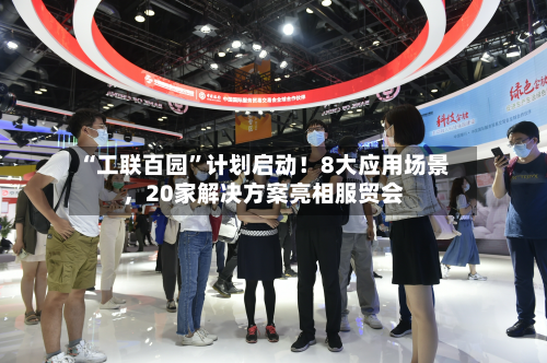 “工联百园”计划启动！8大应用场景，20家解决方案亮相服贸会-第1张图片