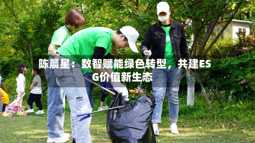 陈晨星：数智赋能绿色转型	，共建ESG价值新生态-第1张图片