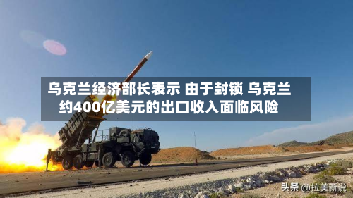 乌克兰经济部长表示 由于封锁 乌克兰约400亿美元的出口收入面临风险-第2张图片
