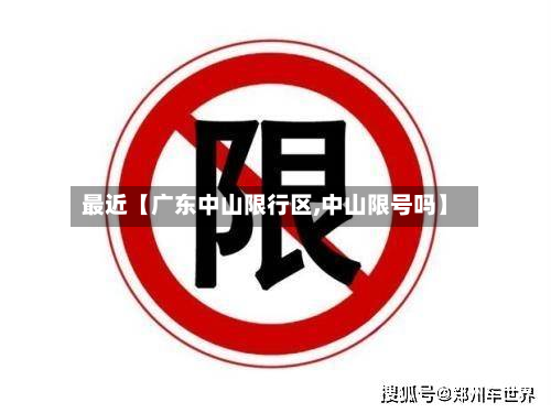 最近【广东中山限行区,中山限号吗】-第1张图片