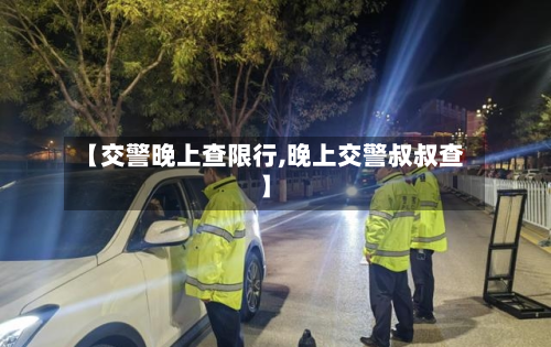 【交警晚上查限行,晚上交警叔叔查】-第1张图片