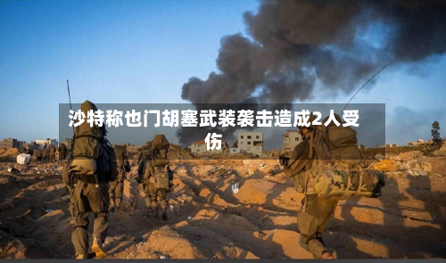 沙特称也门胡塞武装袭击造成2人受伤-第2张图片
