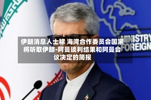 伊朗消息人士称 海湾合作委员会国家将听取伊朗-阿曼谈判结果和阿曼会议决定的简报-第1张图片