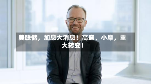 美联储	，加息大消息！高盛	、小摩，重大转变！-第3张图片