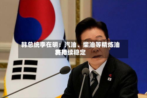韩总统李在明：汽油、柴油等精炼油费用将持续稳定-第1张图片