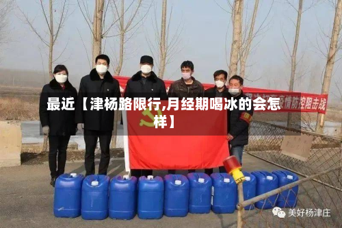 最近【津杨路限行,月经期喝冰的会怎样】-第1张图片