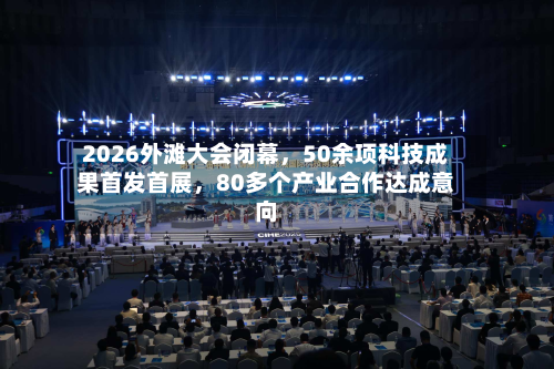2026外滩大会闭幕，50余项科技成果首发首展，80多个产业合作达成意向-第3张图片