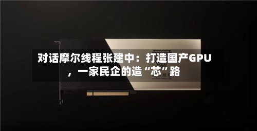 对话摩尔线程张建中：打造国产GPU，一家民企的造“芯”路-第2张图片