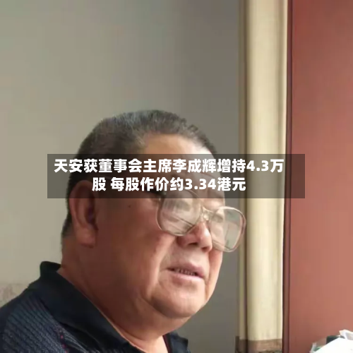 天安获董事会主席李成辉增持4.3万股 每股作价约3.34港元-第2张图片