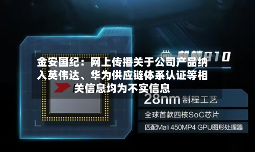 金安国纪：网上传播关于公司产品纳入英伟达、华为供应链体系认证等相关信息均为不实信息-第1张图片