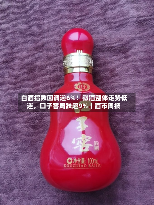 白酒指数回调逾6%！徽酒整体走势低迷	，口子窖周跌超9%丨酒市周报-第2张图片