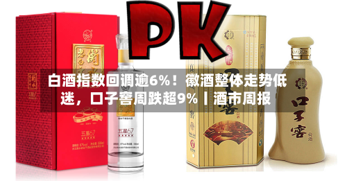 白酒指数回调逾6%！徽酒整体走势低迷，口子窖周跌超9%丨酒市周报-第1张图片