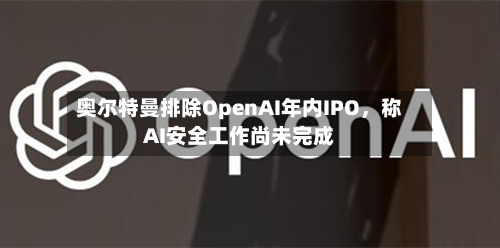 奥尔特曼排除OpenAI年内IPO，称AI安全工作尚未完成-第2张图片