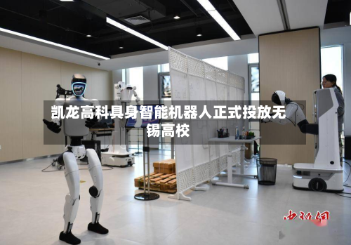 凯龙高科具身智能机器人正式投放无锡高校-第3张图片
