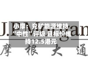 小摩：兖矿能源维持“中性	”评级 目标价维持12.5港元-第1张图片