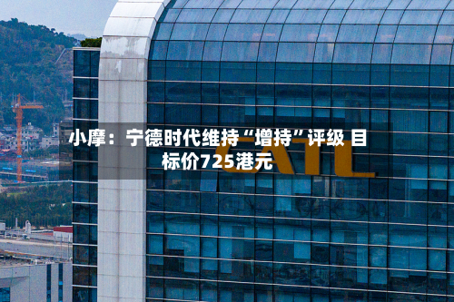 小摩：宁德时代维持“增持	”评级 目标价725港元-第1张图片