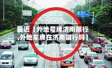最近【外地号牌济南限行,外地车牌在济南限行吗】-第1张图片