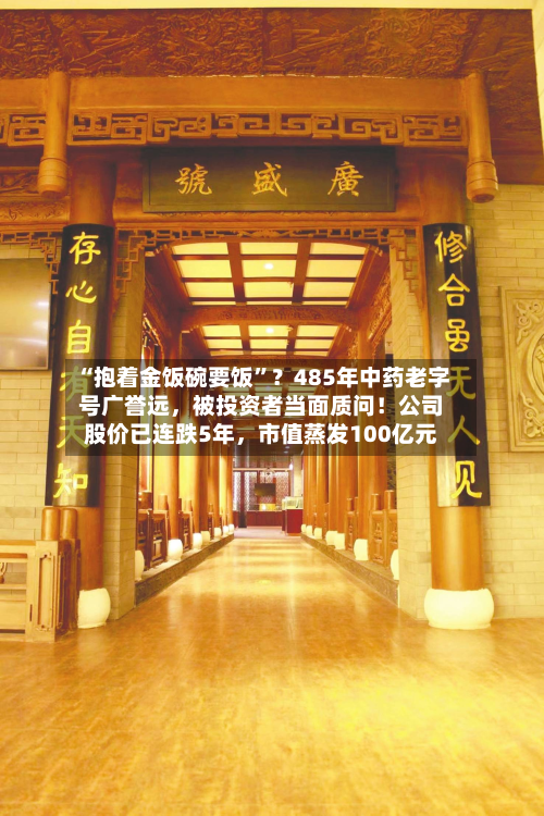 “抱着金饭碗要饭”？485年中药老字号广誉远，被投资者当面质问！公司股价已连跌5年	，市值蒸发100亿元-第1张图片