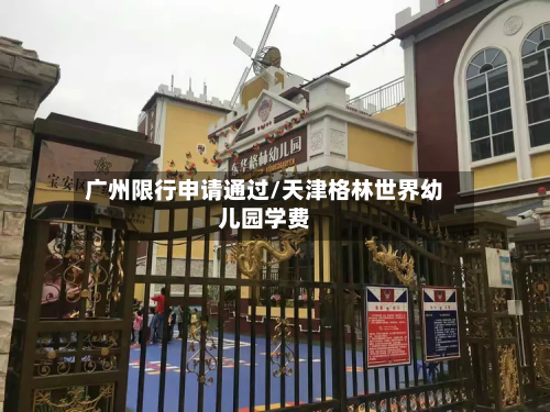 广州限行申请通过/天津格林世界幼儿园学费-第2张图片