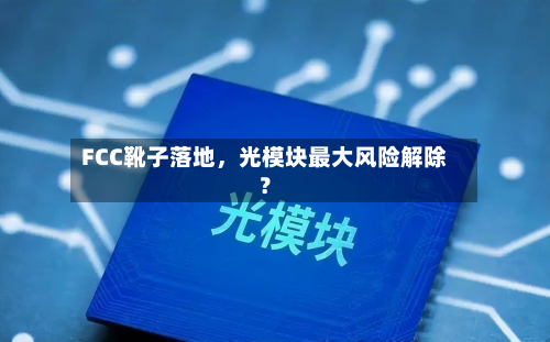 FCC靴子落地，光模块最大风险解除？-第3张图片