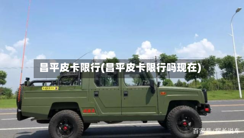 昌平皮卡限行(昌平皮卡限行吗现在)-第2张图片