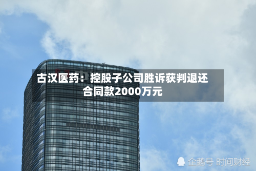 古汉医药:控股子公司胜诉获判退还合同款2000万元-第2张图片