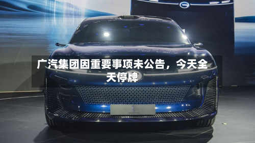 广汽集团因重要事项未公告	，今天全天停牌-第1张图片