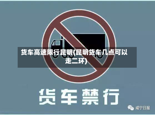 货车高速限行昆明(昆明货车几点可以走二环)-第1张图片