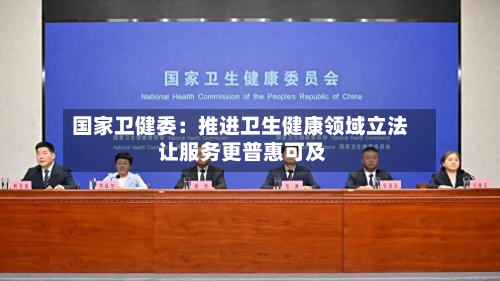 国家卫健委：推进卫生健康领域立法 让服务更普惠可及-第1张图片