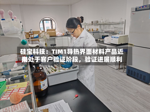 硅宝科技：TIM1导热界面材料产品近来尚处于客户验证阶段，验证进展顺利-第3张图片