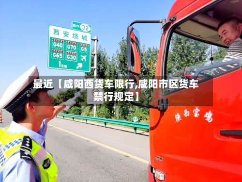 最近【咸阳西货车限行,咸阳市区货车禁行规定】-第1张图片