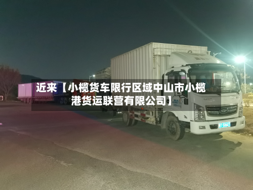 近来【小榄货车限行区域中山市小榄港货运联营有限公司】-第2张图片