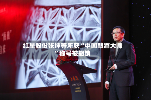 红星股份张坤等所获“中国酿酒大师”称号被撤销-第1张图片