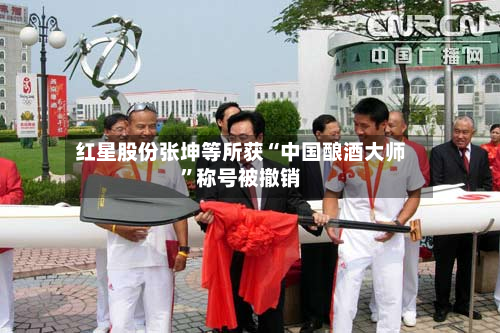 红星股份张坤等所获“中国酿酒大师”称号被撤销-第2张图片