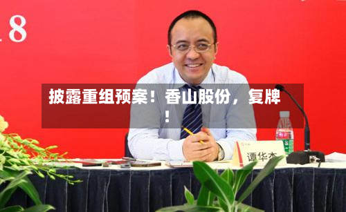 披露重组预案！香山股份，复牌！-第2张图片