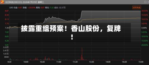 披露重组预案！香山股份	，复牌！-第1张图片