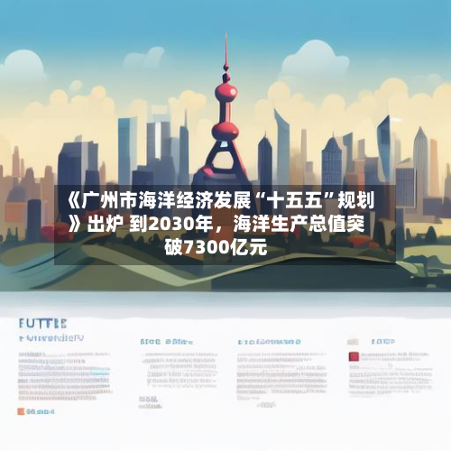 《广州市海洋经济发展“十五五”规划》出炉 到2030年，海洋生产总值突破7300亿元-第3张图片