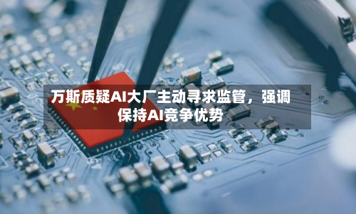 万斯质疑AI大厂主动寻求监管，强调保持AI竞争优势-第1张图片