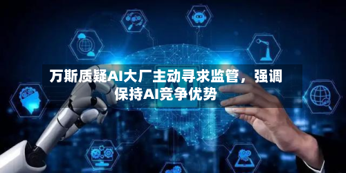万斯质疑AI大厂主动寻求监管	，强调保持AI竞争优势-第2张图片