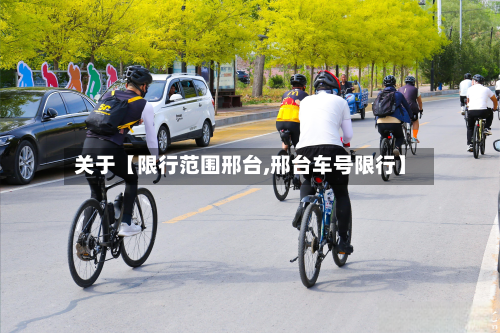 关于【限行范围邢台,邢台车号限行】-第1张图片