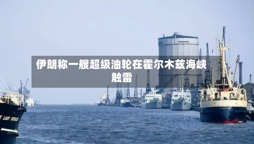 伊朗称一艘超级油轮在霍尔木兹海峡触雷-第1张图片