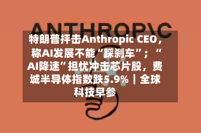特朗普抨击Anthropic CEO，称AI发展不能“踩刹车”；“AI降速”担忧冲击芯片股	，费城半导体指数跌5.9%｜全球科技早参-第1张图片
