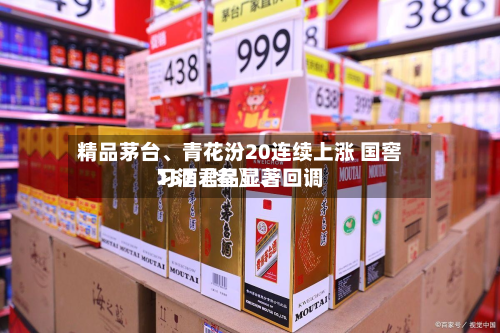 精品茅台、青花汾20连续上涨 国窖157〖叁〗	、习酒君品显著回调-第1张图片