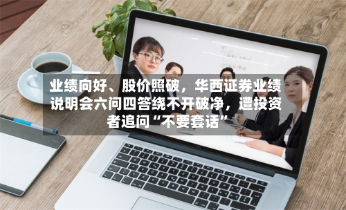 业绩向好、股价照破，华西证券业绩说明会六问四答绕不开破净，遭投资者追问“不要套话”-第2张图片